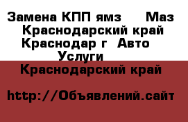 Замена КПП ямз 239 Маз - Краснодарский край, Краснодар г. Авто » Услуги   . Краснодарский край